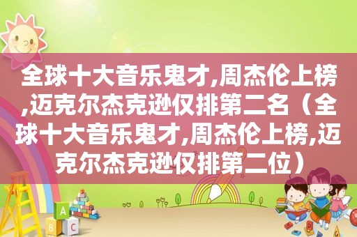 全球十大音乐鬼才,周杰伦上榜,迈克尔杰克逊仅排第二名（全球十大音乐鬼才,周杰伦上榜,迈克尔杰克逊仅排第二位）