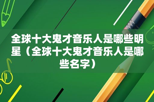 全球十大鬼才音乐人是哪些明星（全球十大鬼才音乐人是哪些名字）