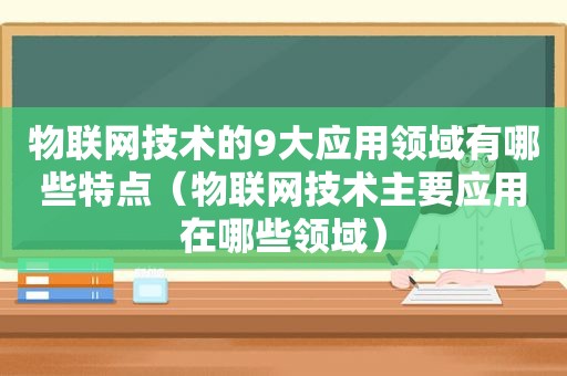 物联网技术的9大应用领域有哪些特点（物联网技术主要应用在哪些领域）