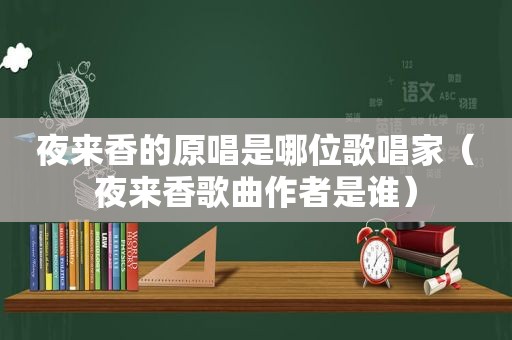 夜来香的原唱是哪位歌唱家（夜来香歌曲作者是谁）