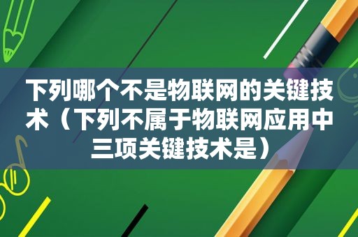 下列哪个不是物联网的关键技术（下列不属于物联网应用中三项关键技术是）