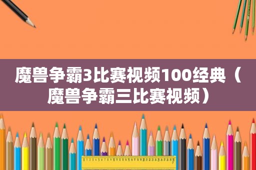 魔兽争霸3比赛视频100经典（魔兽争霸三比赛视频）