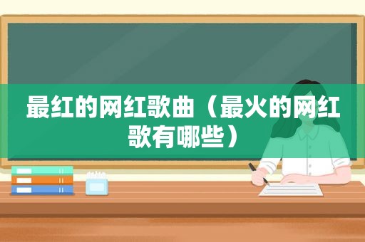 最红的网红歌曲（最火的网红歌有哪些）