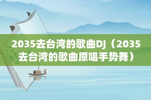 2035去台湾的歌曲DJ（2035去台湾的歌曲原唱手势舞）