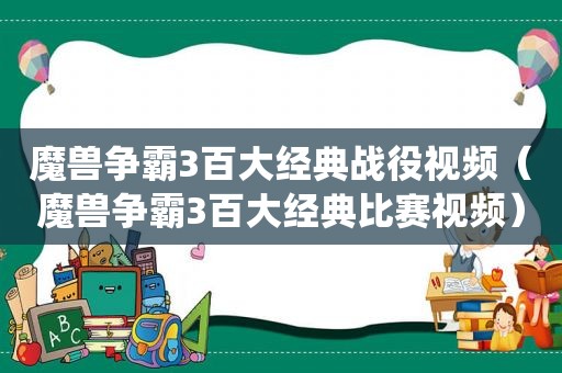 魔兽争霸3百大经典战役视频（魔兽争霸3百大经典比赛视频）