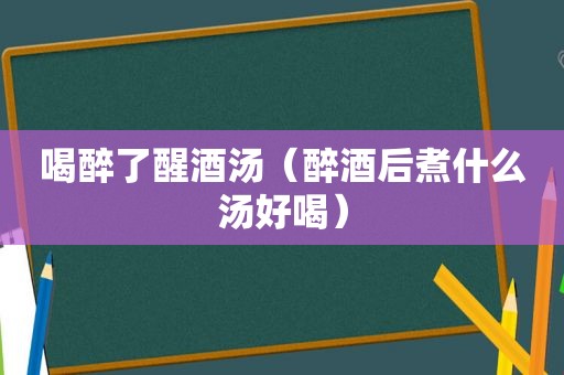 喝醉了醒酒汤（醉酒后煮什么汤好喝）