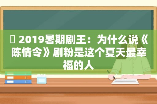 ​ 2019暑期剧王：为什么说《陈情令》剧粉是这个夏天最幸福的人