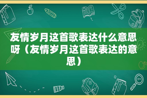 友情岁月这首歌表达什么意思呀（友情岁月这首歌表达的意思）