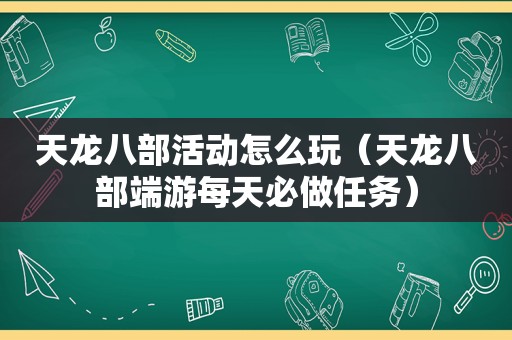 天龙八部活动怎么玩（天龙八部端游每天必做任务）