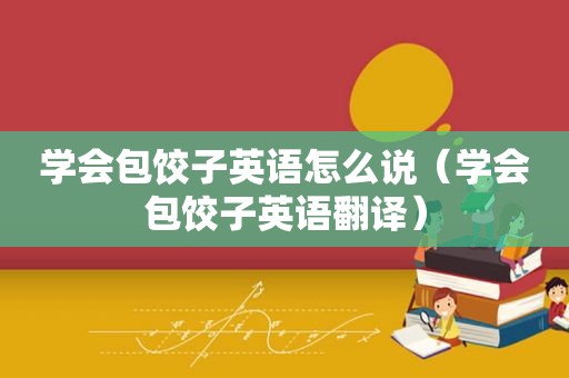 学会包饺子英语怎么说（学会包饺子英语翻译）