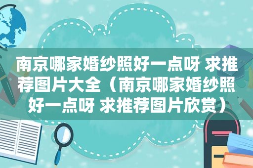 南京哪家婚纱照好一点呀 求推荐图片大全（南京哪家婚纱照好一点呀 求推荐图片欣赏）