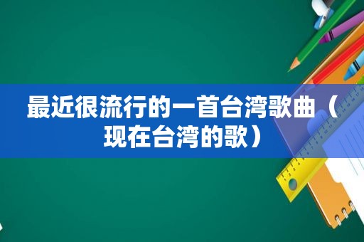 最近很流行的一首台湾歌曲（现在台湾的歌）