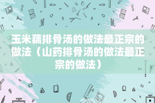 玉米藕排骨汤的做法最正宗的做法（山药排骨汤的做法最正宗的做法）