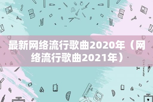 最新网络流行歌曲2020年（网络流行歌曲2021年）