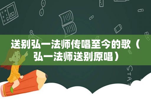 送别弘一法师传唱至今的歌（弘一法师送别原唱）