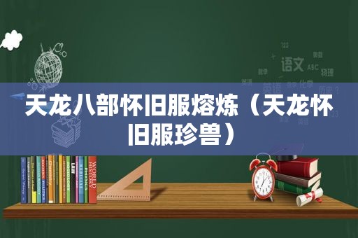 天龙八部怀旧服熔炼（天龙怀旧服珍兽）