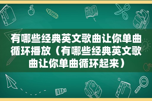 有哪些经典英文歌曲让你单曲循环播放（有哪些经典英文歌曲让你单曲循环起来）