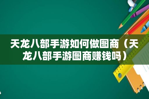 天龙八部手游如何做图商（天龙八部手游图商赚钱吗）