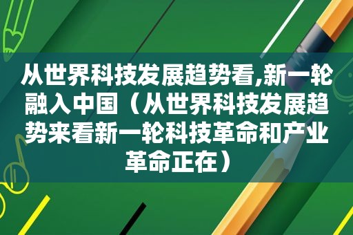 从世界科技发展趋势看,新一轮融入中国（从世界科技发展趋势来看新一轮科技革命和产业革命正在）