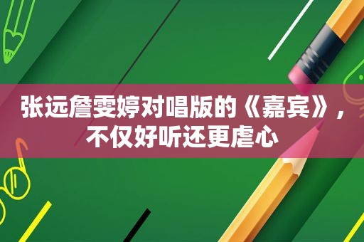 张远詹雯婷对唱版的《嘉宾》，不仅好听还更虐心