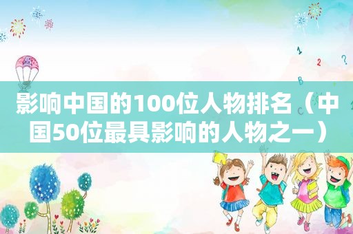 影响中国的100位人物排名（中国50位最具影响的人物之一）