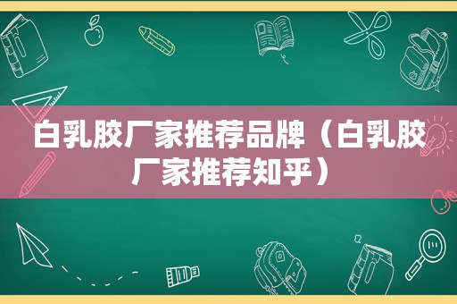 白乳胶厂家推荐品牌（白乳胶厂家推荐知乎）