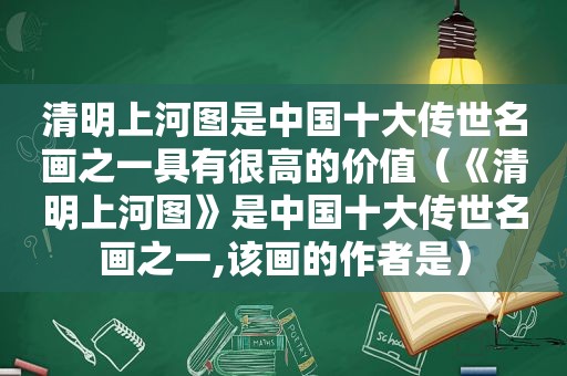 清明上河图是中国十大传世名画之一具有很高的价值（《清明上河图》是中国十大传世名画之一,该画的作者是）