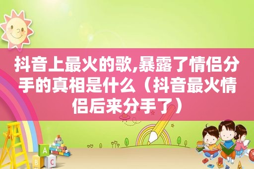 抖音上最火的歌,暴露了情侣分手的真相是什么（抖音最火情侣后来分手了）