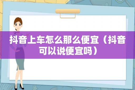 抖音上车怎么那么便宜（抖音可以说便宜吗）