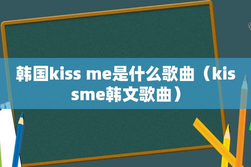 韩国kiss me是什么歌曲（kis *** e韩文歌曲）