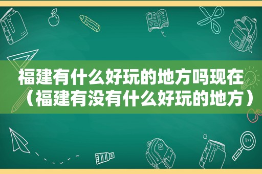 福建有什么好玩的地方吗现在（福建有没有什么好玩的地方）