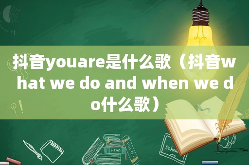 抖音youare是什么歌（抖音what we do and when we do什么歌）