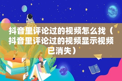 抖音里评论过的视频怎么找（抖音里评论过的视频显示视频已消失）