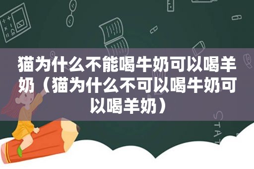 猫为什么不能喝牛奶可以喝羊奶（猫为什么不可以喝牛奶可以喝羊奶）