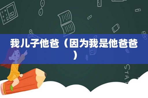 我儿子他爸（因为我是他爸爸）