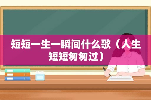 短短一生一瞬间什么歌（人生短短匆匆过）