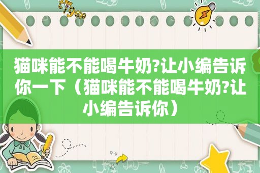 猫咪能不能喝牛奶?让小编告诉你一下（猫咪能不能喝牛奶?让小编告诉你）