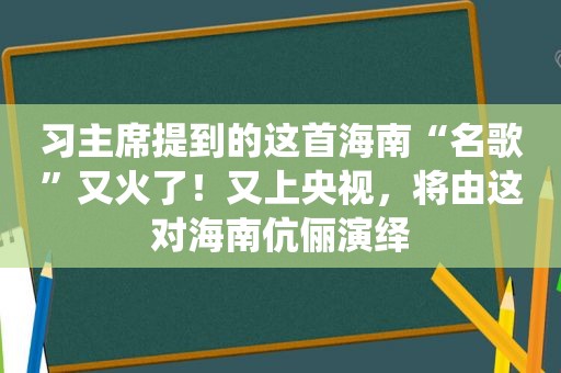 习主席提到的这首海南“名歌”又火了！又上央视，将由这对海南伉俪演绎