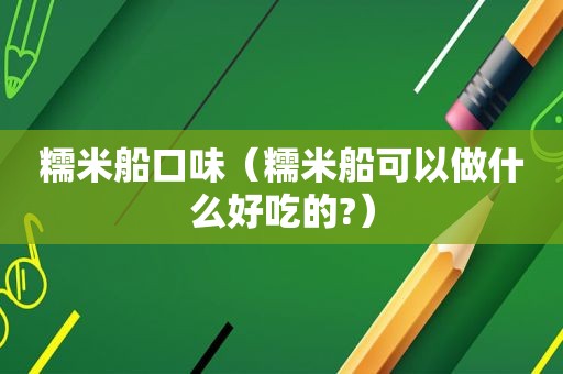 糯米船口味（糯米船可以做什么好吃的?）