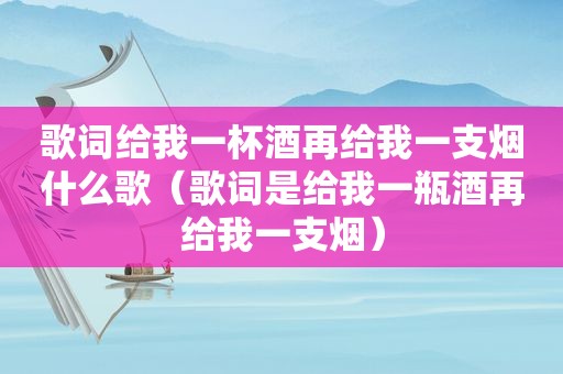 歌词给我一杯酒再给我一支烟什么歌（歌词是给我一瓶酒再给我一支烟）