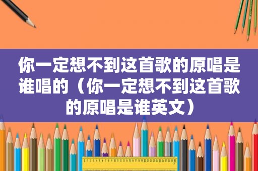 你一定想不到这首歌的原唱是谁唱的（你一定想不到这首歌的原唱是谁英文）