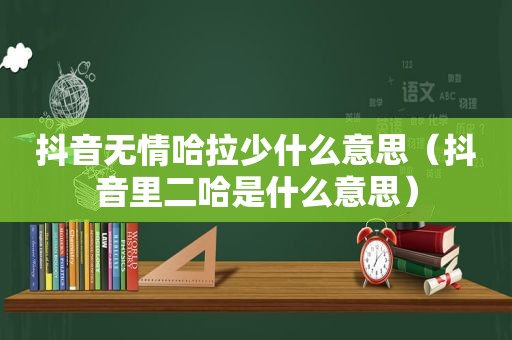 抖音无情哈拉少什么意思（抖音里二哈是什么意思）