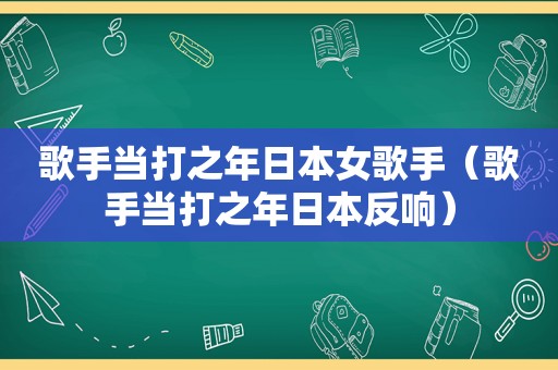 歌手当打之年日本女歌手（歌手当打之年日本反响）