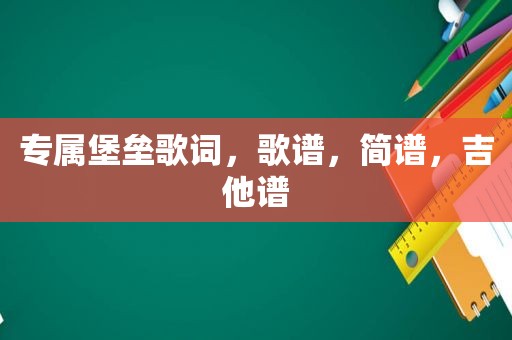 专属堡垒歌词，歌谱，简谱，吉他谱