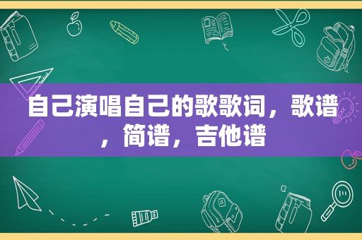 自己演唱自己的歌歌词，歌谱，简谱，吉他谱