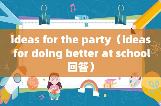 ideas for the party（ideas for doing better at school回答）