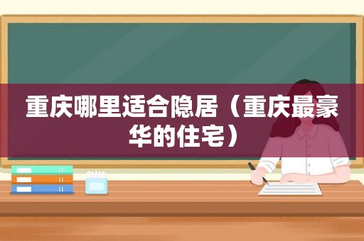 重庆哪里适合隐居（重庆最豪华的住宅）