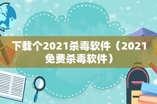 下载个2021杀毒软件（2021免费杀毒软件）