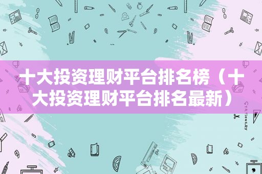 十大投资理财平台排名榜（十大投资理财平台排名最新）