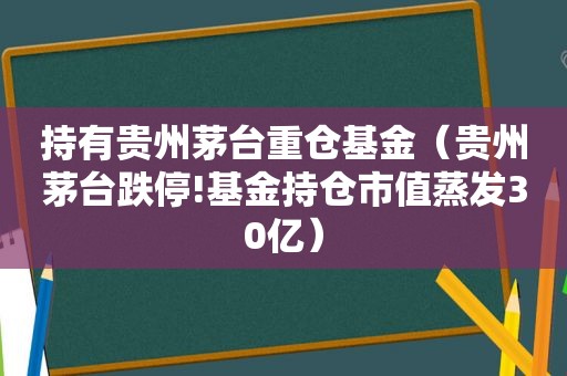 持有贵州茅台重仓基金（贵州茅台跌停!基金持仓市值蒸发30亿）